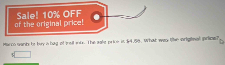 Sale! 10% OFF 
of the original price! 
Marco wants to buy a bag of trail mix. The sale price is $4.86. What was the original price? 
□