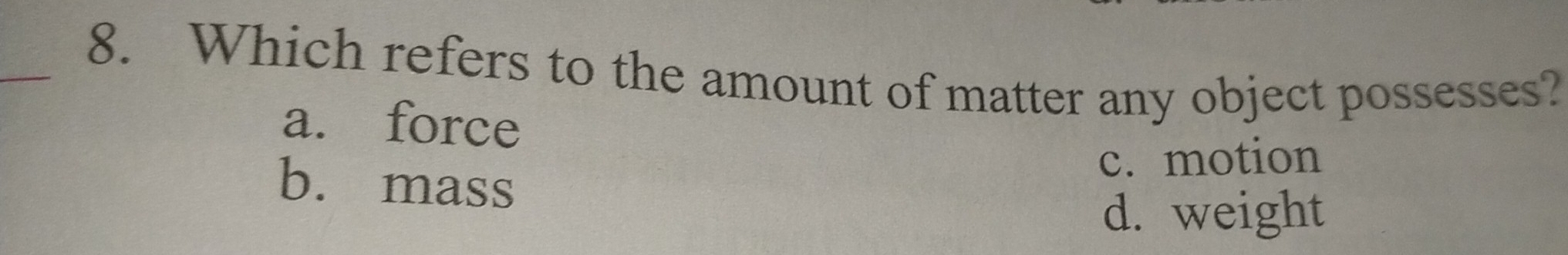 Which refers to the amount of matter any object possesses?
a. force
c. motion
b. mass
d. weight