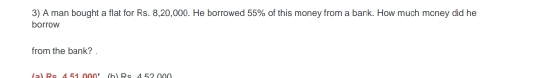 borrow 3) A man bought a flat for Rs. 8,20,000. He borrowed 55% of this money from a bank. How much money did he
from the bank? .