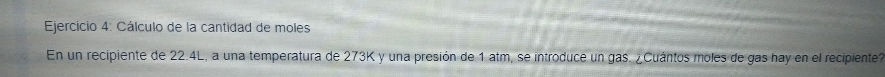 Cálculo de la cantidad de moles 
En un recipiente de 22.4L, a una temperatura de 273K y una presión de 1 atm, se introduce un gas. ¿Cuántos moles de gas hay en el recipiente?