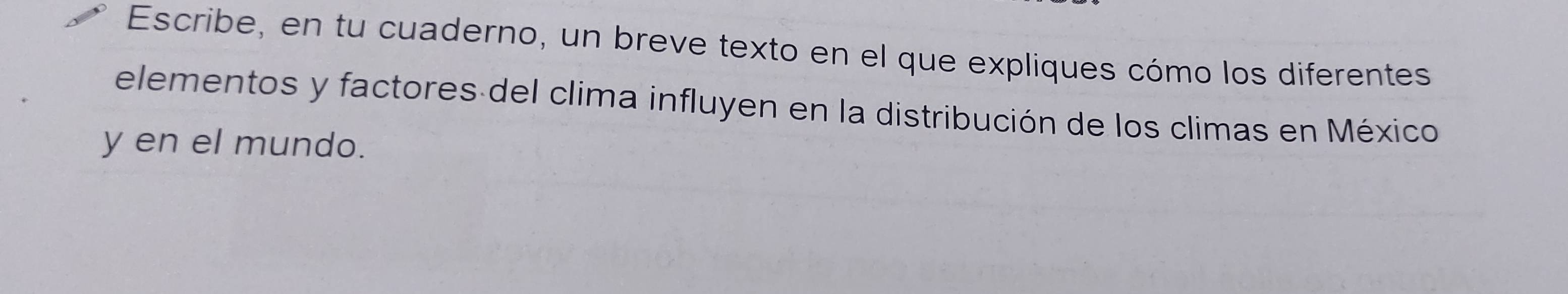 Escribe, en tu cuaderno, un breve texto en el que expliques cómo los diferentes 
elementos y factores del clima influyen en la distribución de los climas en México 
y en el mundo.