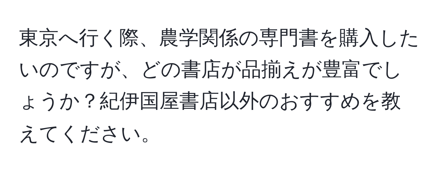 東京へ行く際、農学関係の専門書を購入したいのですが、どの書店が品揃えが豊富でしょうか？紀伊国屋書店以外のおすすめを教えてください。