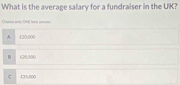 What is the average salary for a fundraiser in the UK?
Choose only ONE best answer.
A £20,000
B £20,500
C £25,000