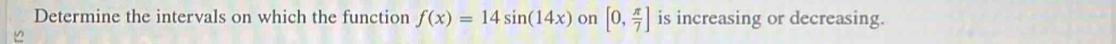 Determine the intervals on which the function f(x)=14sin (14x) on [0, π /7 ] is increasing or decreasing.