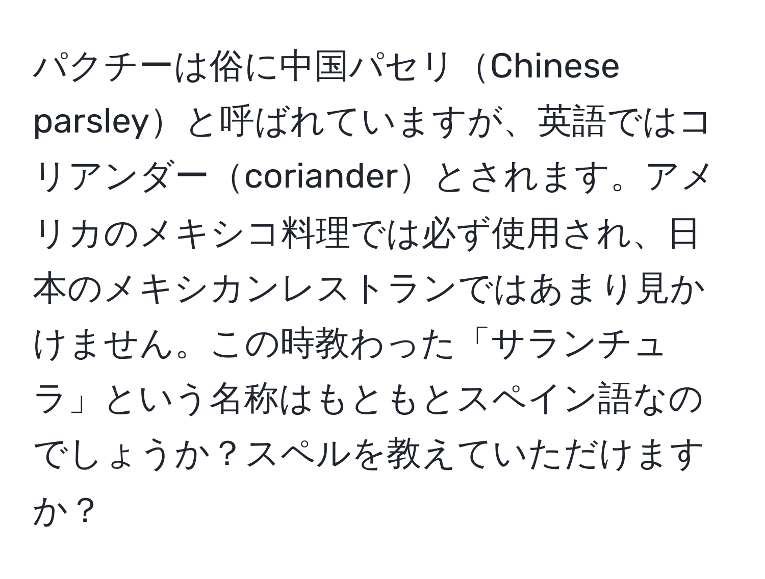 パクチーは俗に中国パセリChinese parsleyと呼ばれていますが、英語ではコリアンダーcorianderとされます。アメリカのメキシコ料理では必ず使用され、日本のメキシカンレストランではあまり見かけません。この時教わった「サランチュラ」という名称はもともとスペイン語なのでしょうか？スペルを教えていただけますか？