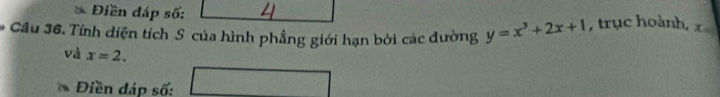 Điền đáp số: 
Câu 36. Tính diện tích S của hình phẳng giới hạn bởi các đường y=x^3+2x+1 , trục hoành, x
và x=2. 
* Điền dáp số: