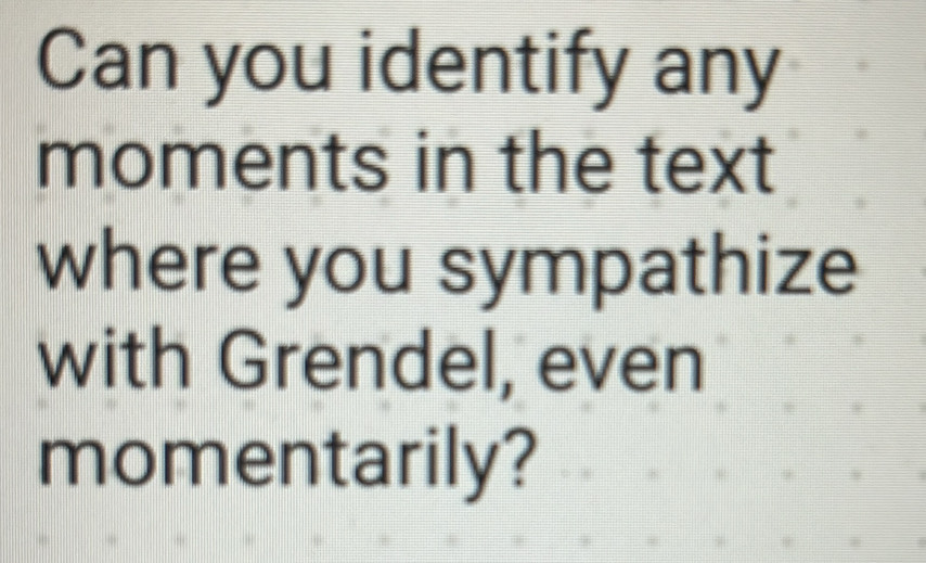 Can you identify any 
moments in the text 
where you sympathize 
with Grendel, even 
momentarily?