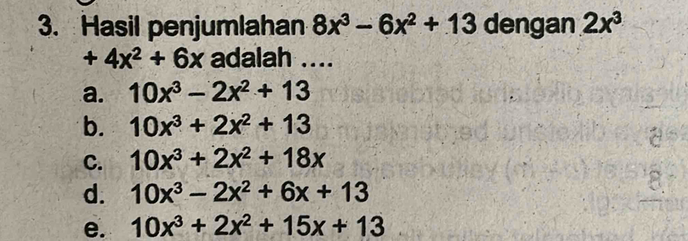 Hasil penjumlahan 8x^3-6x^2+13 dengan 2x^3
+4x^2+6x adalah ....
a. 10x^3-2x^2+13
b. 10x^3+2x^2+13
C. 10x^3+2x^2+18x
d. 10x^3-2x^2+6x+13
e. 10x^3+2x^2+15x+13