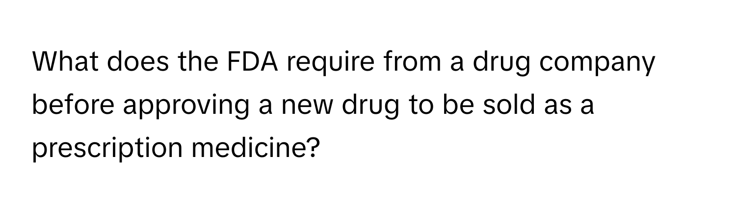 What does the FDA require from a drug company before approving a new drug to be sold as a prescription medicine?