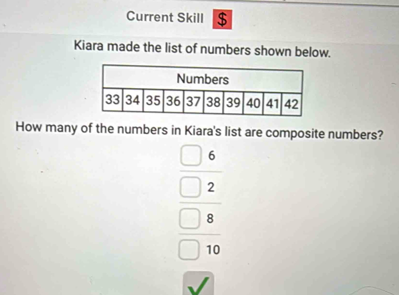 Current Skill $ 
Kiara made the list of numbers shown below. 
How many of the numbers in Kiara's list are composite numbers? 
beginarrayr □ 6 □ 2 □ 2endarray 10endarray