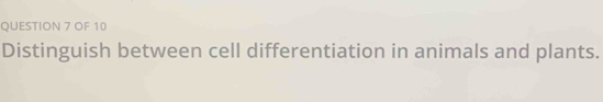 OF 10 
Distinguish between cell differentiation in animals and plants.