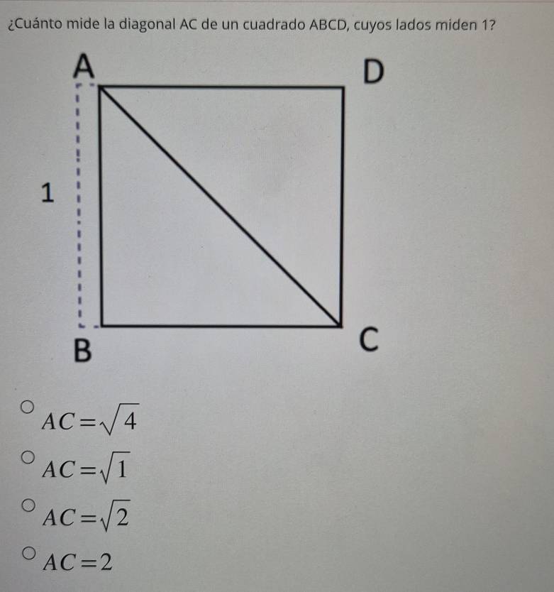 ¿Cuánto mide la diagonal AC de un cuadrado ABCD, cuyos lados miden 1?
AC=sqrt(4)
AC=sqrt(1)
AC=sqrt(2)
AC=2