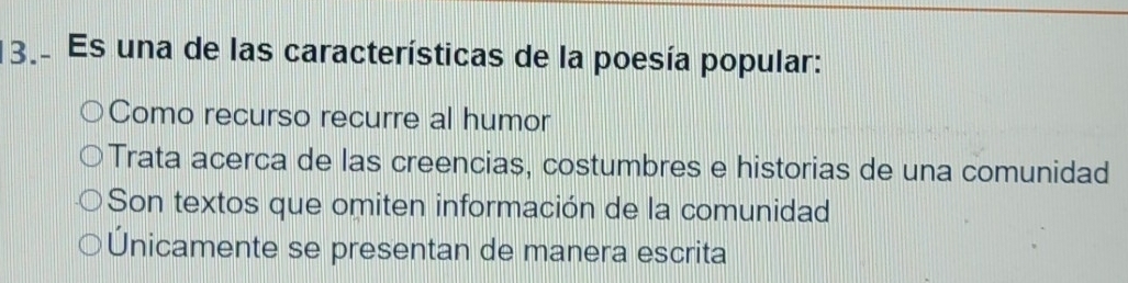 Es una de las características de la poesía popular:
Como recurso recurre al humor
Trata acerca de las creencias, costumbres e historias de una comunidad
Son textos que omiten información de la comunidad
Únicamente se presentan de manera escrita