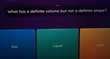 1/79
What has a definite volume but not a definite shape?
Gas Liquid Solid