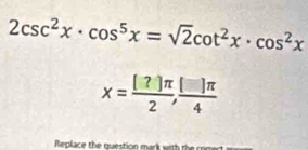 2csc^2x· cos^5x=sqrt(2)cot^2x· cos^2x
x= [?]π /2 , []π /4 
Replace the question m ar with