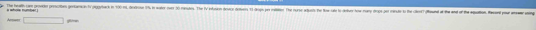 a whole number.) The health care provder prescribes etrricin IV pigyback in 00 mL. dextrose 5% n water over 30 minutes. The V infusion device delivers 5 ros pr militer Th us dus he fo ate to elvr ow many drops per minute to the lent Round th 
Answer □
