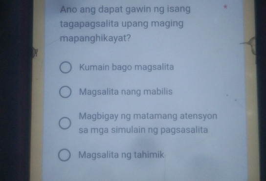 Ano ang dapat gawin ng isang *
tagapagsalita upang maging
mapanghikayat?
Kumain bago magsalita
Magsalita nang mabilis
Magbigay ng matamang atensyon
sa mga simulain ng pagsasalita
Magsalita ng tahimik