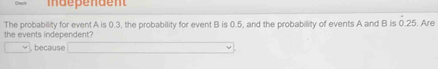 Chack idépendent 
The probability for event A is 0.3, the probability for event B is 0.5, and the probability of events A and B is dot 0.25. Are 
the events independent? 
V , because _ 