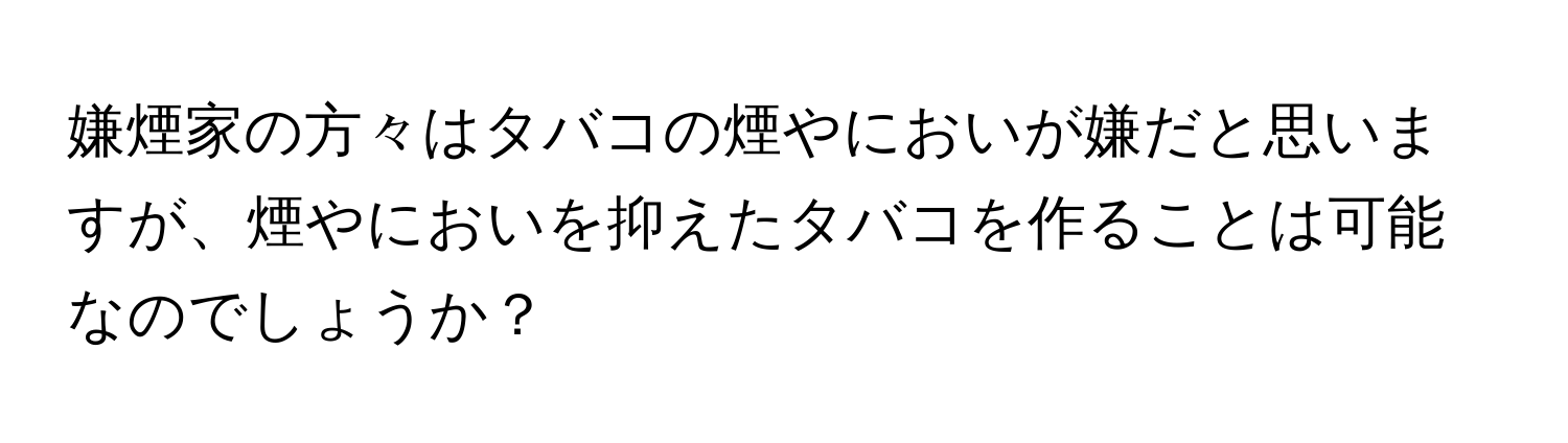 嫌煙家の方々はタバコの煙やにおいが嫌だと思いますが、煙やにおいを抑えたタバコを作ることは可能なのでしょうか？