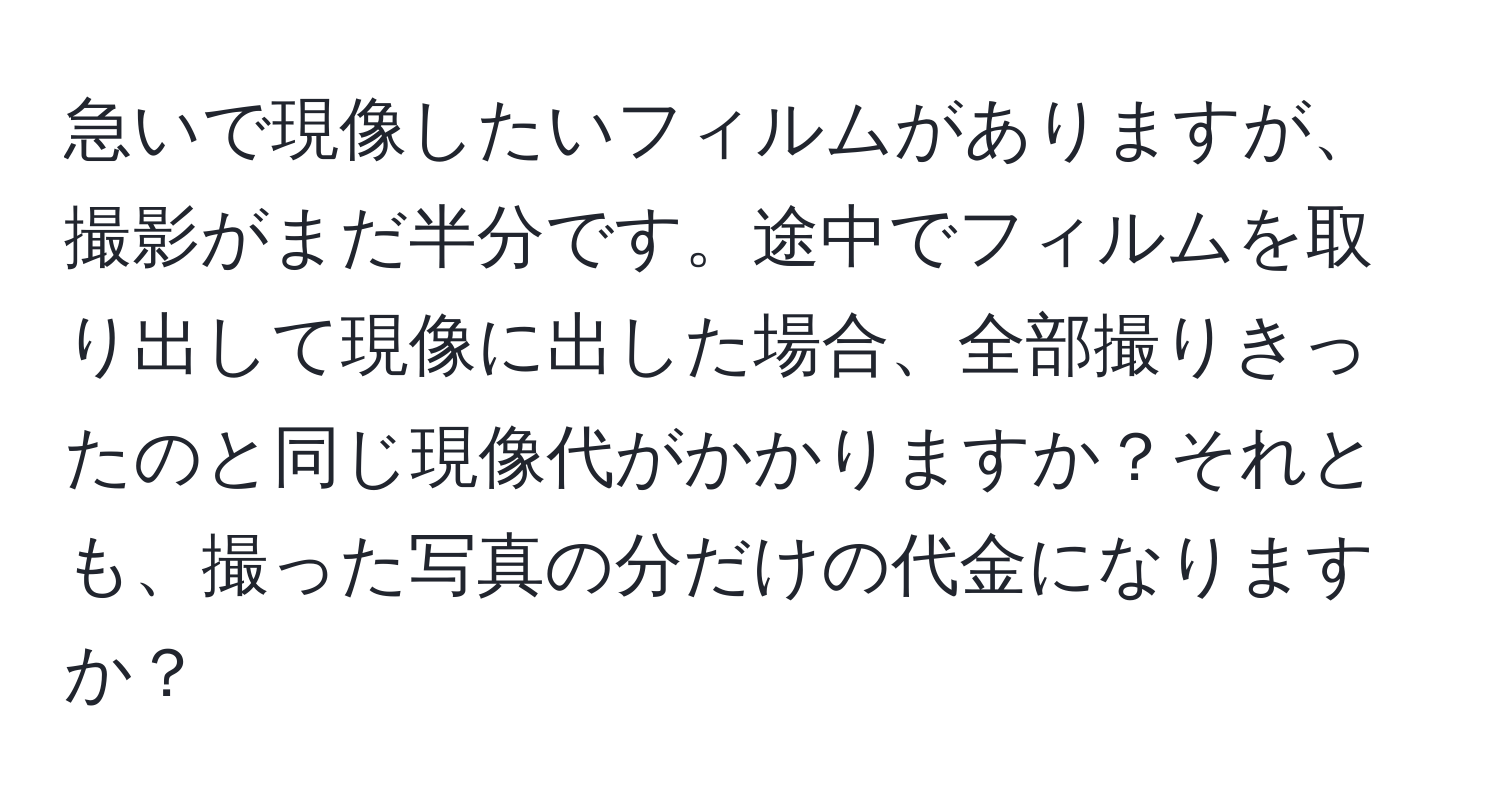 急いで現像したいフィルムがありますが、撮影がまだ半分です。途中でフィルムを取り出して現像に出した場合、全部撮りきったのと同じ現像代がかかりますか？それとも、撮った写真の分だけの代金になりますか？