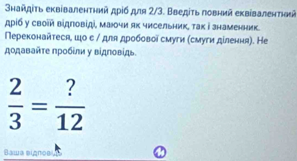 ηайдίτь еквівалентηий дρίб для 2/3. Введіτь πовний еквіваленτηий 
дрίб у своїй відповіді, маючи як чисельник, так і знаменник. 
Πереконайтеся, шо е / для дробової смуги (смуги ділення). Не 
додавайте пробίли у вίдповίдь
 2/3 = ?/12 
Вaша вίдπовί,