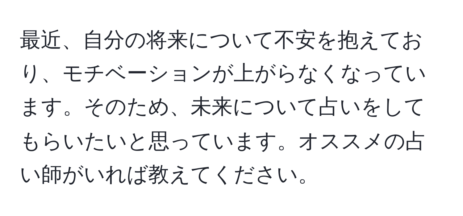 最近、自分の将来について不安を抱えており、モチベーションが上がらなくなっています。そのため、未来について占いをしてもらいたいと思っています。オススメの占い師がいれば教えてください。