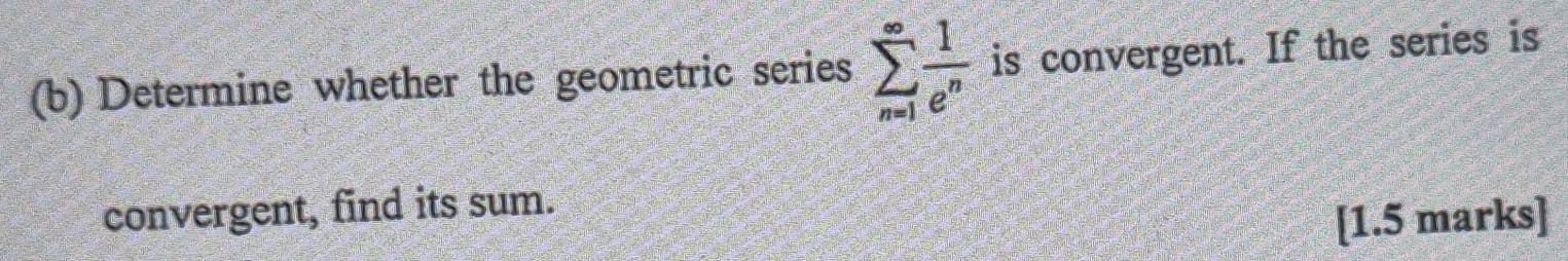 Determine whether the geometric series sumlimits _(n=1)^(∈fty) 1/e^n  is convergent. If the series is 
convergent, find its sum. 
[1.5 marks]