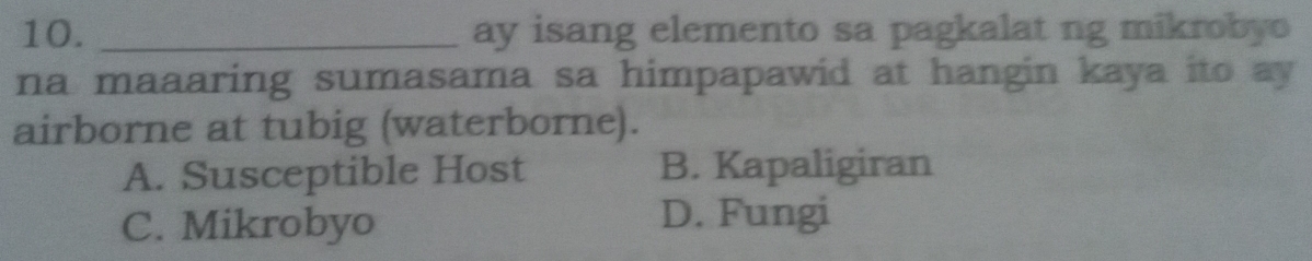 ay isang elemento sa pagkalat ng mikrobyo
na maaaring sumasama sa himpapawid at hangin kaya ito ay 
airborne at tubig (waterborne).
A. Susceptible Host B. Kapaligiran
C. Mikrobyo D. Fungi