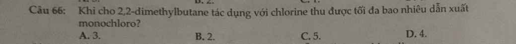 Khi cho 2, 2 -dimethylbutane tác dụng với chlorine thu được tối đa bao nhiêu dẫn xuất
monochloro?
A. 3. B. 2. C. 5. D. 4.