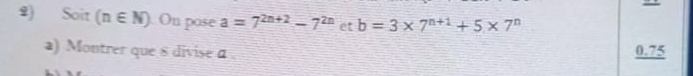 Soit (n∈ N). On pose a=7^(2n+2)-7^(2n) et b=3* 7^(n+1)+5* 7^n
a) Montrer que 8 divise a. 0.75