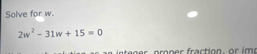 Solve for w.
2w^2-31w+15=0
g p on ac tio , r
