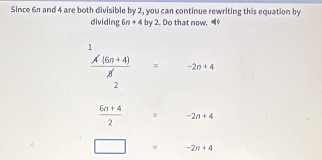 Since 6n and 4 are both divisible by 2, you can continue rewriting this equation by
dividing 6n +4 by 2. Do that now.
 (A'(6n+4))/8' = -2n+4
2
 (6n+4)/2 = □ -2n+4
□ = □  -2n+4