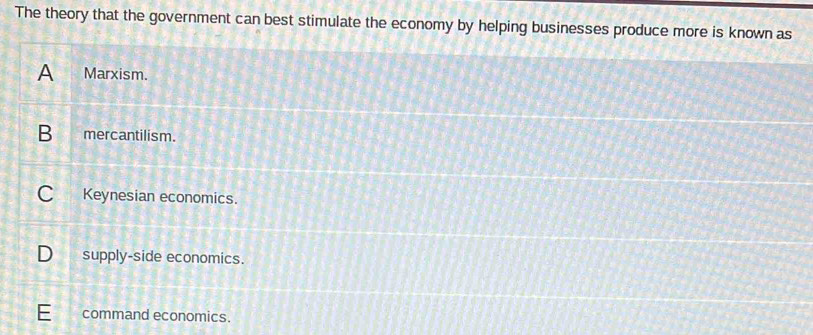 The theory that the government can best stimulate the economy by helping businesses produce more is known as
A Marxism.
B mercantilism.
C Keynesian economics.
D__ supply-side economics.
command economics.