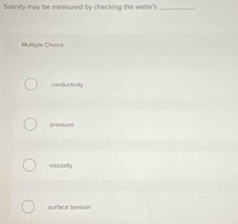 Salinity may be measured by checking the water's_
Multiple Choice
conductivity
pressure
viscosity
surface tension