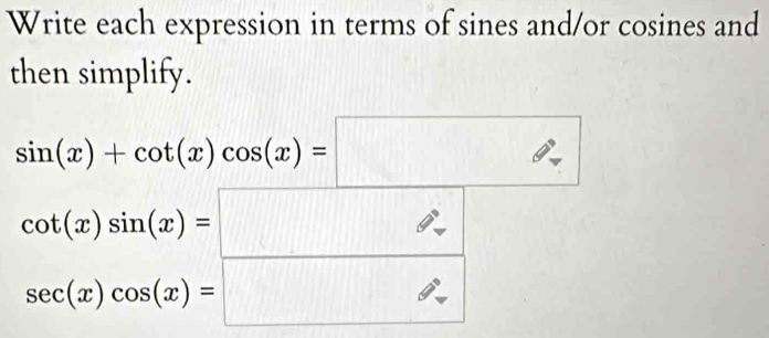 Write each expression in terms of sines and/or cosines and 
then simplify.
sin (x)+cot (x)cos (x)=□
 cot (x)sin (x)=/sec (x)cos (x)=□  