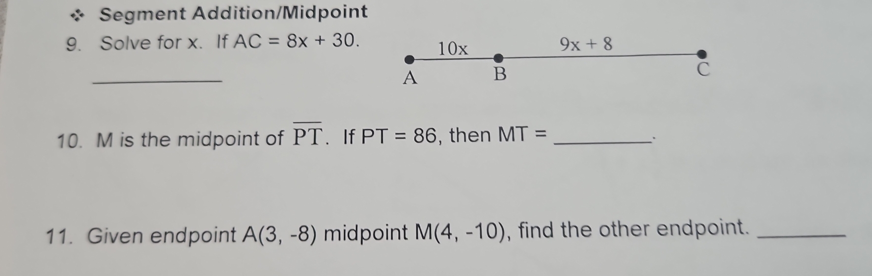 Segment Addition/Midpoint 
9. Solve for x. If AC=8x+30. 10x 9x+8
_ 
A 
B 
C 
10. M is the midpoint of overline PT. If PT=86 , then MT= _ 
11. Given endpoint A(3,-8) midpoint M(4,-10) , find the other endpoint._