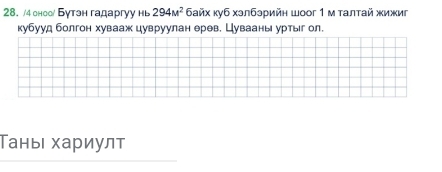 4 оноо/ Бутэн гадаргуу нь 294M^2 айх куб хэлбэрийн Шоог 1 м талтай жижиг 
кубууд болгон хуваажцувруулан ерев. Цувааны уртыг ол. 
Таны хариулт