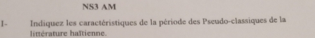 NS3 AM 
I- Indiquez les caractéristiques de la période des Pseudo-classiques de la 
littérature haïtienne.