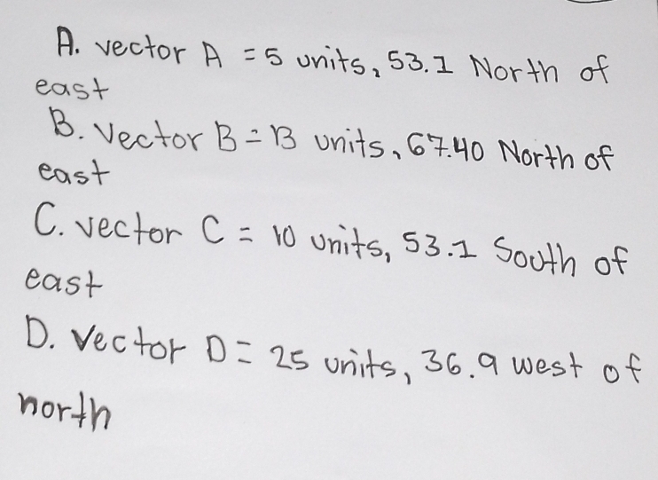 A. vector A=5 units, 53. 1 North of
east
B. Vector B=13 units, 67. HO North of
east
C. vector C=10 Uni +s 53.1 South of
east
D. vector D=25 units, 36. 9 west of
north