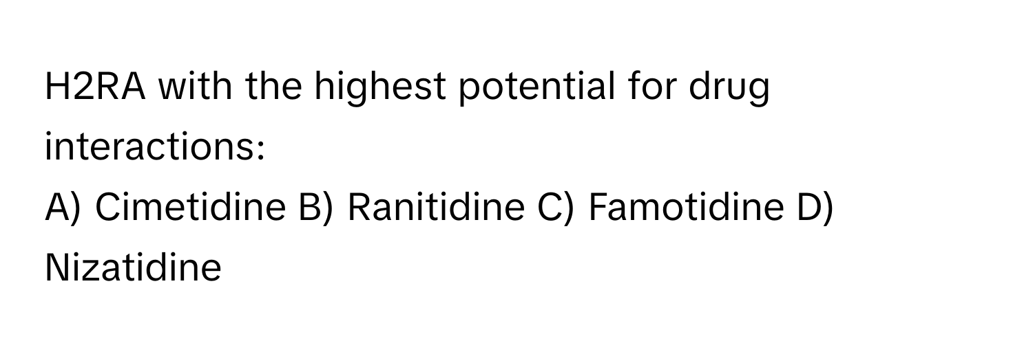 H2RA with the highest potential for drug interactions:

A) Cimetidine B) Ranitidine C) Famotidine D) Nizatidine