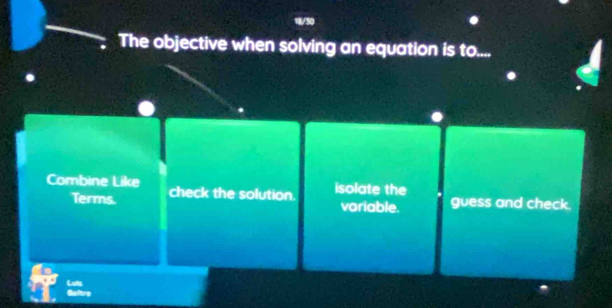 The objective when solving an equation is to....
Combine Like check the solution.
isolate the
Terms. variable. guess and check.