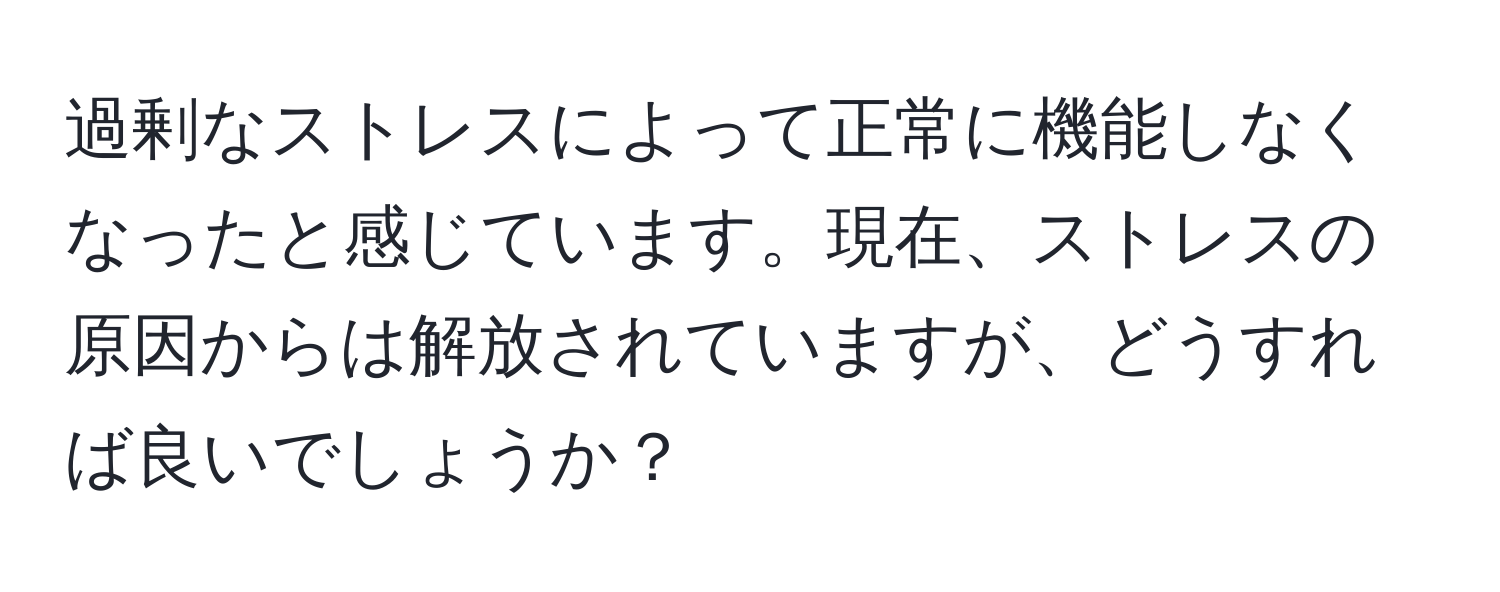 過剰なストレスによって正常に機能しなくなったと感じています。現在、ストレスの原因からは解放されていますが、どうすれば良いでしょうか？