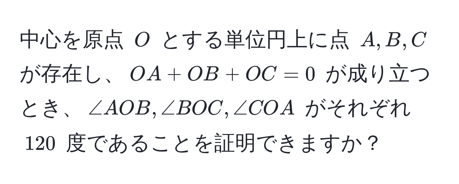 中心を原点 ( O ) とする単位円上に点 ( A, B, C ) が存在し、( OA + OB + OC = 0 ) が成り立つとき、( ∠ AOB, ∠ BOC, ∠ COA ) がそれぞれ ( 120 ) 度であることを証明できますか？