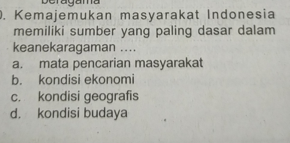 beragama
). Kemajemukan masyarakat Indonesia
memiliki sumber yang paling dasar dalam
keanekaragaman ....
a. mata pencarian masyarakat
b. kondisi ekonomi
c. kondisi geografis
d. kondisi budaya