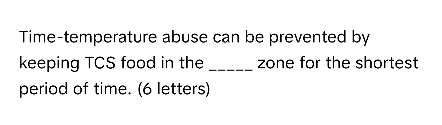 Time-temperature abuse can be prevented by keeping TCS food in the _____ zone for the shortest period of time. (6 letters)