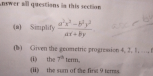 nswer all questions in this section 
(a) Simplify  (a^2x^2-b^2y^2)/ax+by . 
(b) Given the geometric progression 4, 2, 1, …, f 
(i) the 7^(th) term, 
(ii) the sum of the first 9 terms.