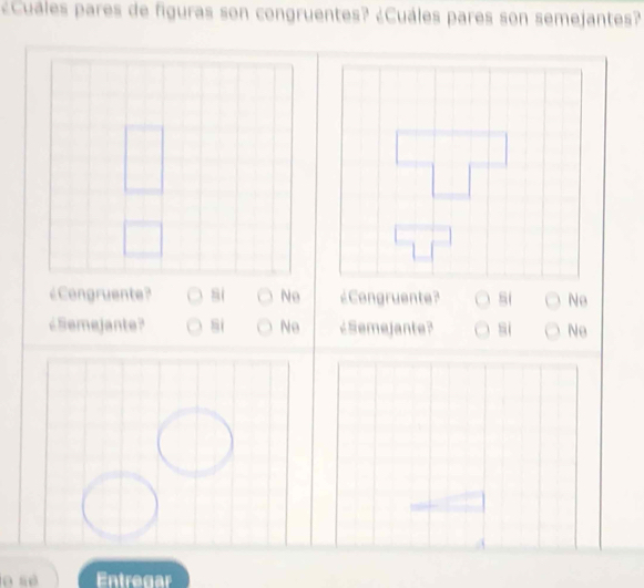 ¿Cuales pares de figuras son congruentes? ¿Cuáles pares son semejantes?
¿Congruente? si Ne ¿Congruente? si Ne
¿Semejante? si Ne ¿Semejante? si Ne
0 sè Entregar