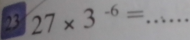 23 27* 3^(-6)= _