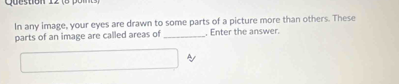 In any image, your eyes are drawn to some parts of a picture more than others. These 
parts of an image are called areas of _. Enter the answer.