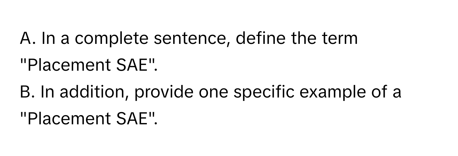 In a complete sentence, define the term "Placement SAE". 
B. In addition, provide one specific example of a "Placement SAE".